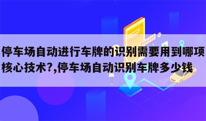 停车场自动进行车牌的识别需要用到哪项核心技术?,停车场自动识别车牌多少钱