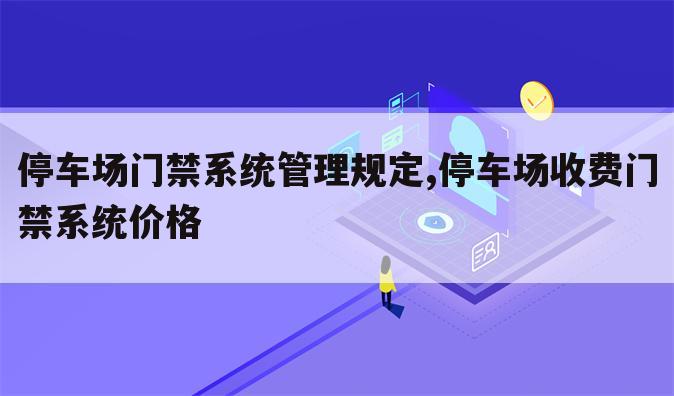 停车场门禁系统管理规定,停车场收费门禁系统价格