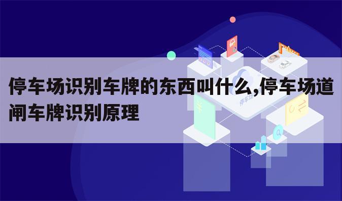 停车场识别车牌的东西叫什么,停车场道闸车牌识别原理