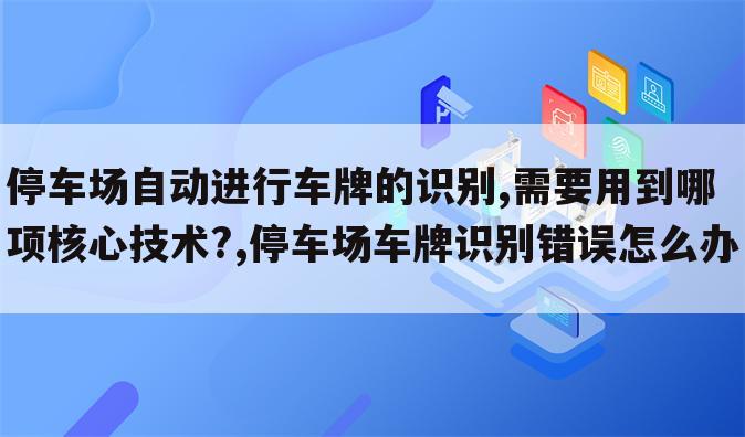 停车场自动进行车牌的识别,需要用到哪项核心技术?,停车场车牌识别错误怎么办