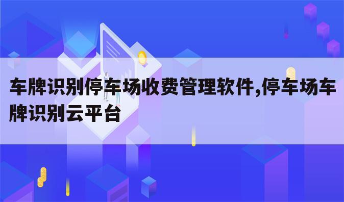 车牌识别停车场收费管理软件,停车场车牌识别云平台