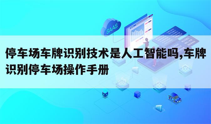 停车场车牌识别技术是人工智能吗,车牌识别停车场操作手册