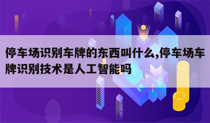 停车场识别车牌的东西叫什么,停车场车牌识别技术是人工智能吗