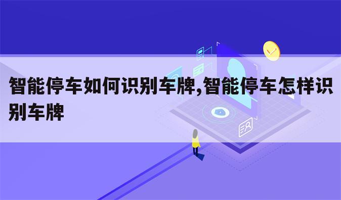 智能停车如何识别车牌,智能停车怎样识别车牌