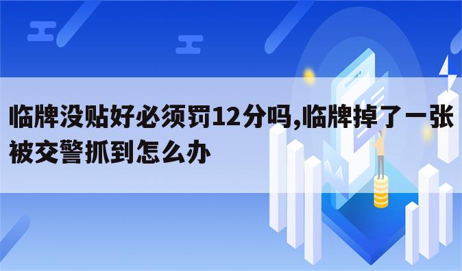 临牌没贴好必须罚12分吗,临牌掉了一张被交警抓到怎么办