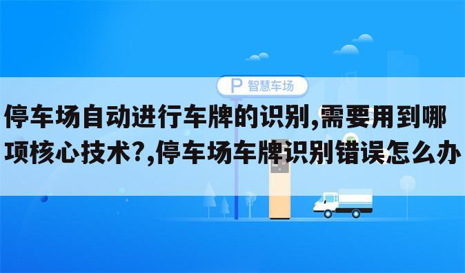 停车场自动进行车牌的识别,需要用到哪项核心技术?,停车场车牌识别错误怎么办