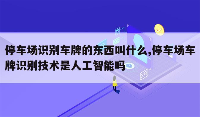 停车场识别车牌的东西叫什么,停车场车牌识别技术是人工智能吗