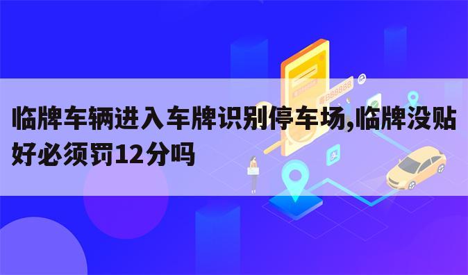 临牌车辆进入车牌识别停车场,临牌没贴好必须罚12分吗