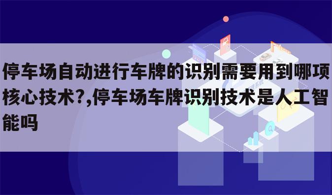 停车场自动进行车牌的识别需要用到哪项核心技术?,停车场车牌识别技术是人工智能吗