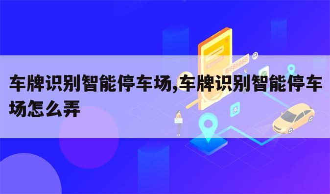 车牌识别智能停车场,车牌识别智能停车场怎么弄