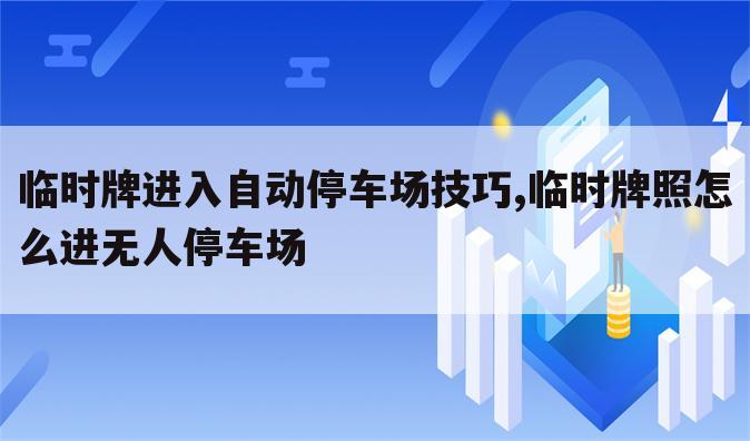 临时牌进入自动停车场技巧,临时牌照怎么进无人停车场