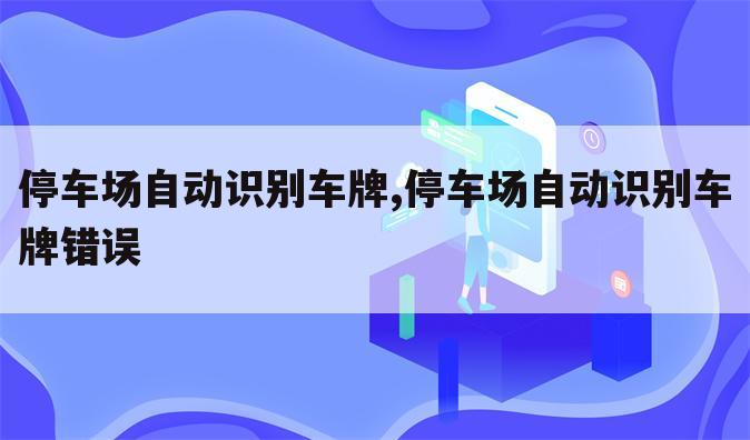 停车场自动识别车牌,停车场自动识别车牌错误