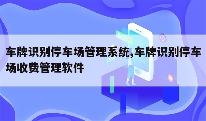 车牌识别停车场管理系统,车牌识别停车场收费管理软件