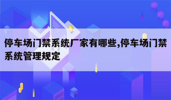 停车场门禁系统厂家有哪些,停车场门禁系统管理规定