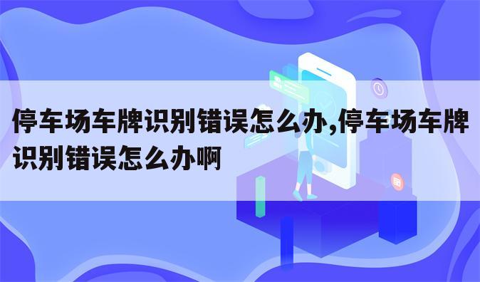 停车场车牌识别错误怎么办,停车场车牌识别错误怎么办啊