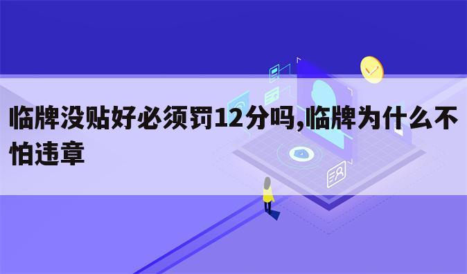 临牌没贴好必须罚12分吗,临牌为什么不怕违章