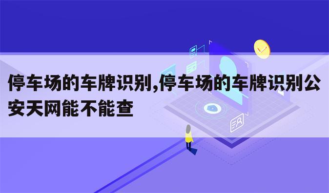 停车场的车牌识别,停车场的车牌识别公安天网能不能查