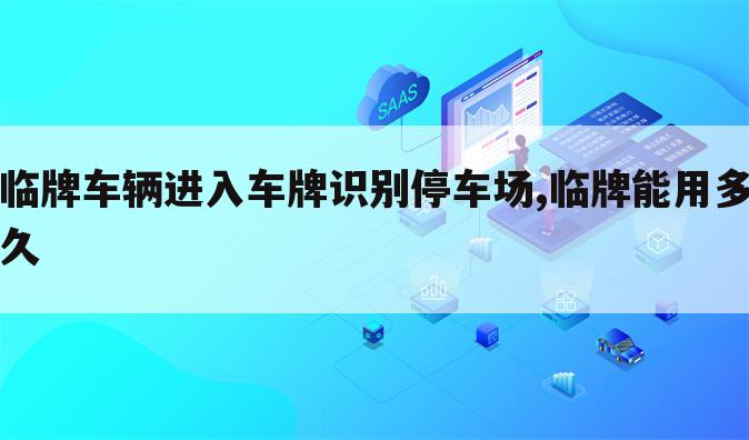 临牌车辆进入车牌识别停车场,临牌能用多久