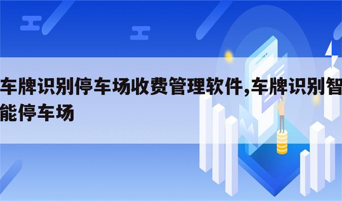 车牌识别停车场收费管理软件,车牌识别智能停车场