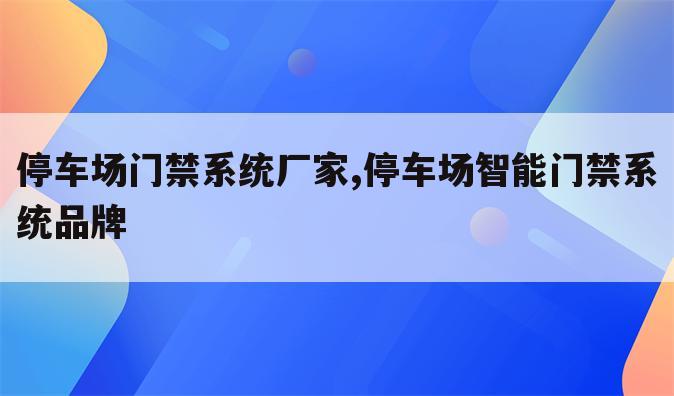 停车场门禁系统厂家,停车场智能门禁系统品牌