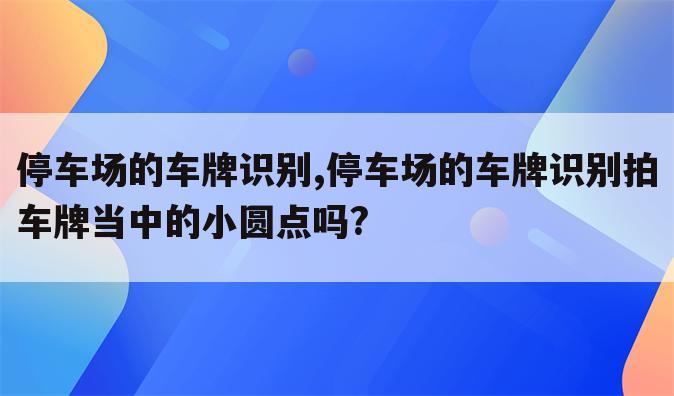 停车场的车牌识别,停车场的车牌识别拍车牌当中的小圆点吗?