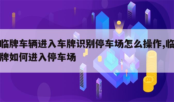 临牌车辆进入车牌识别停车场怎么操作,临牌如何进入停车场