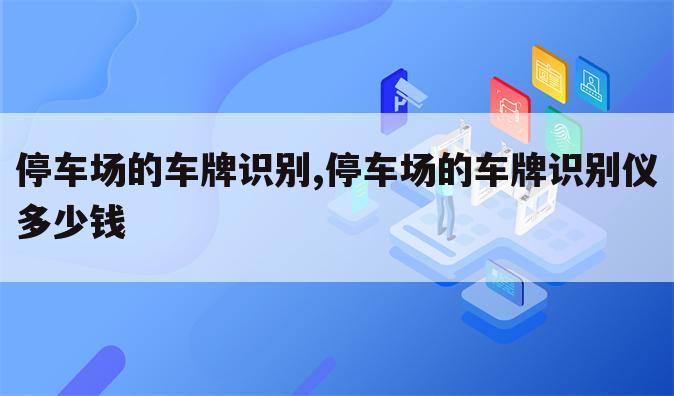 停车场的车牌识别,停车场的车牌识别仪多少钱