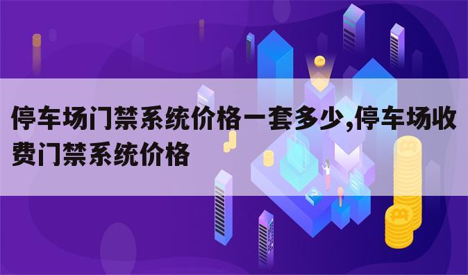 停车场门禁系统价格一套多少,停车场收费门禁系统价格
