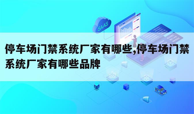 停车场门禁系统厂家有哪些,停车场门禁系统厂家有哪些品牌