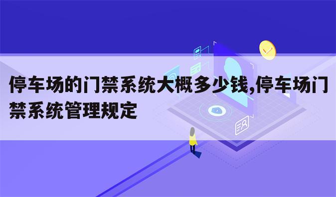 停车场的门禁系统大概多少钱,停车场门禁系统管理规定
