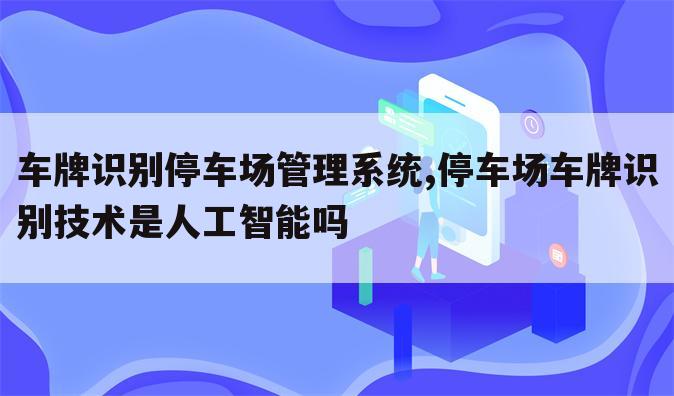 车牌识别停车场管理系统,停车场车牌识别技术是人工智能吗