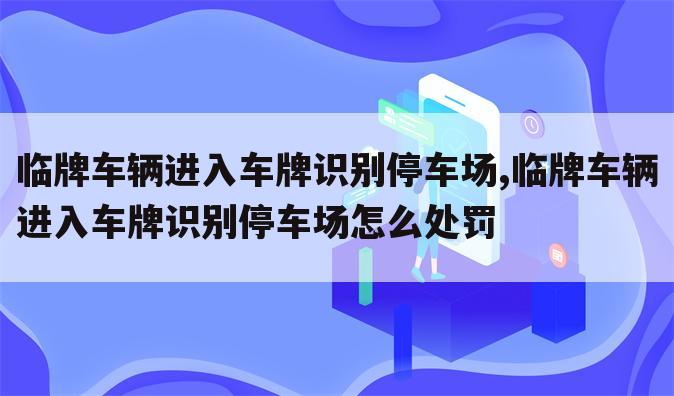 临牌车辆进入车牌识别停车场,临牌车辆进入车牌识别停车场怎么处罚
