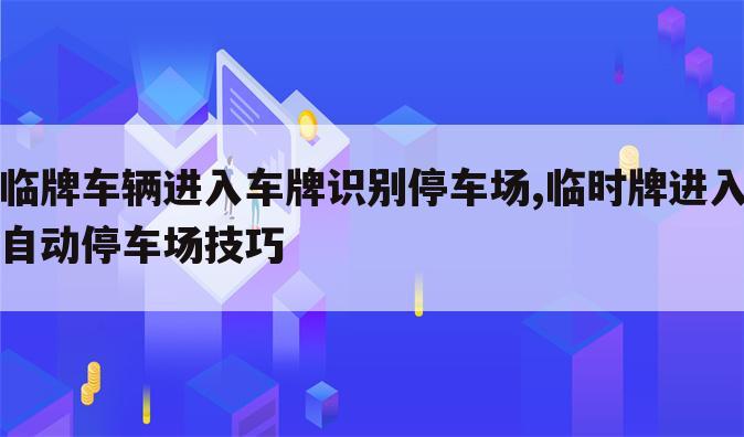 临牌车辆进入车牌识别停车场,临时牌进入自动停车场技巧