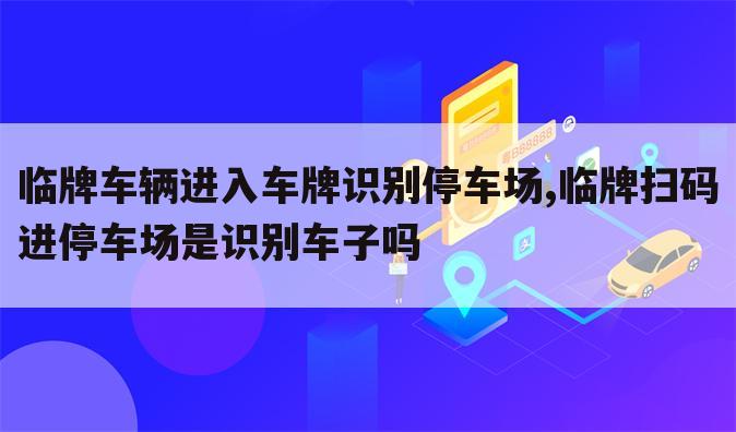 临牌车辆进入车牌识别停车场,临牌扫码进停车场是识别车子吗