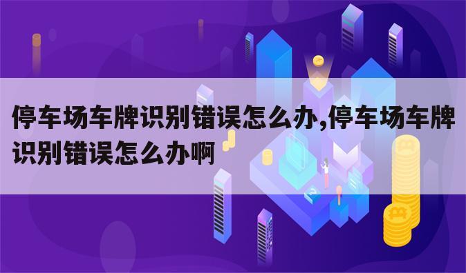 停车场车牌识别错误怎么办,停车场车牌识别错误怎么办啊