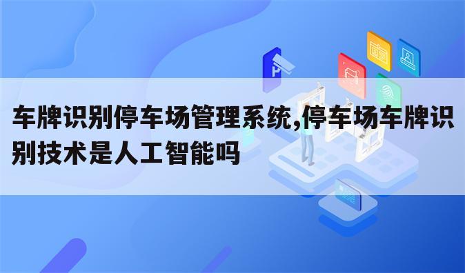 车牌识别停车场管理系统,停车场车牌识别技术是人工智能吗