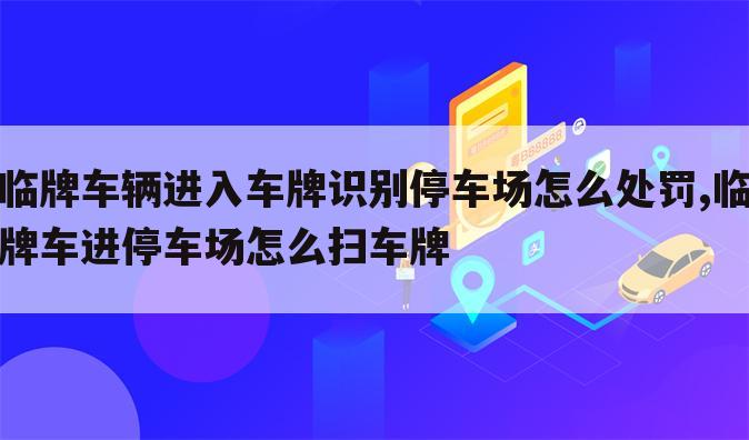 临牌车辆进入车牌识别停车场怎么处罚,临牌车进停车场怎么扫车牌