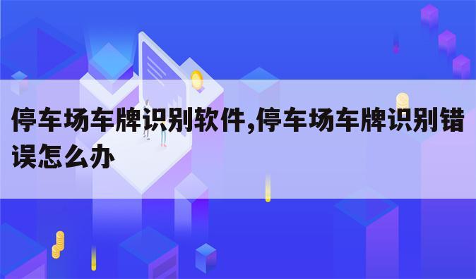 停车场车牌识别软件,停车场车牌识别错误怎么办