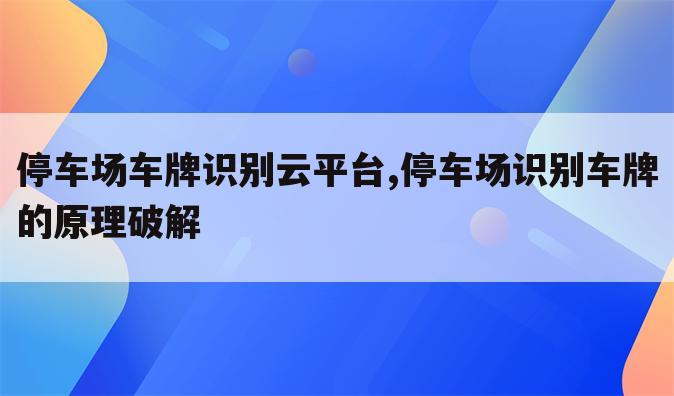 停车场车牌识别云平台,停车场识别车牌的原理破解