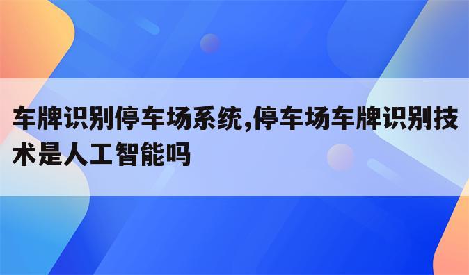 车牌识别停车场系统,停车场车牌识别技术是人工智能吗