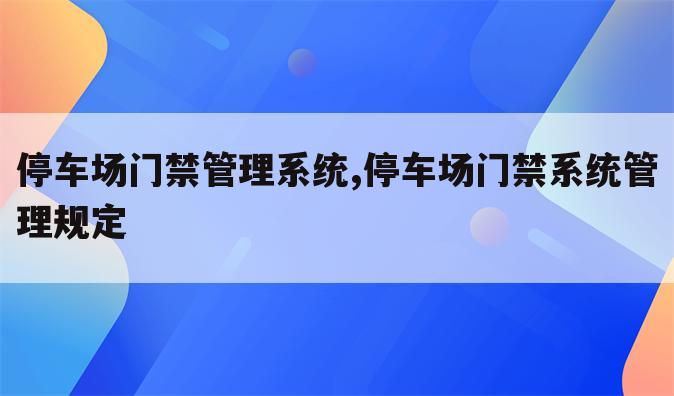 停车场门禁管理系统,停车场门禁系统管理规定