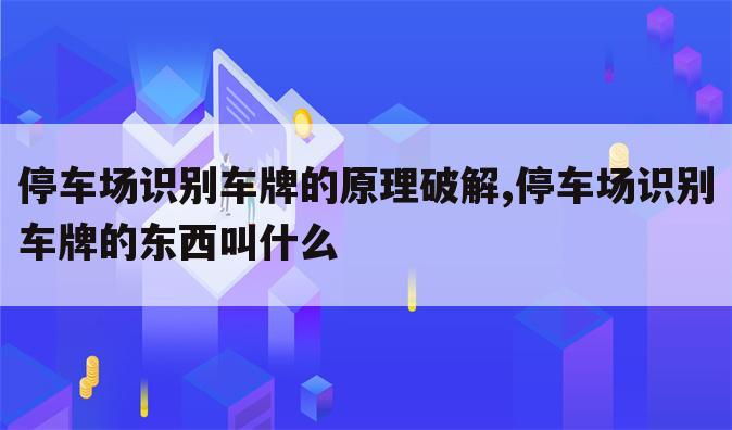 停车场识别车牌的原理破解,停车场识别车牌的东西叫什么