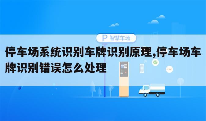 停车场系统识别车牌识别原理,停车场车牌识别错误怎么处理