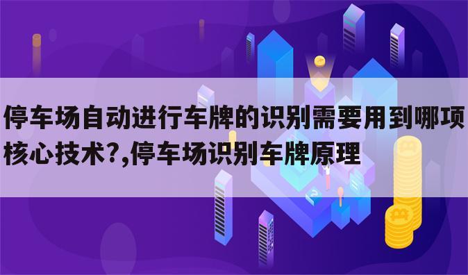 停车场自动进行车牌的识别需要用到哪项核心技术?,停车场识别车牌原理