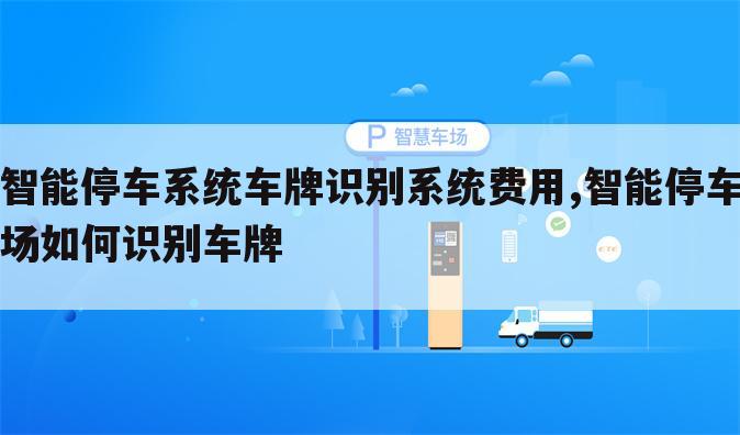 智能停车系统车牌识别系统费用,智能停车场如何识别车牌