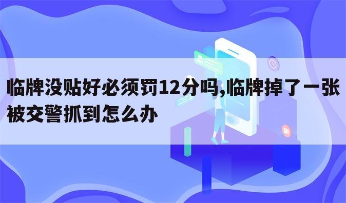 临牌没贴好必须罚12分吗,临牌掉了一张被交警抓到怎么办