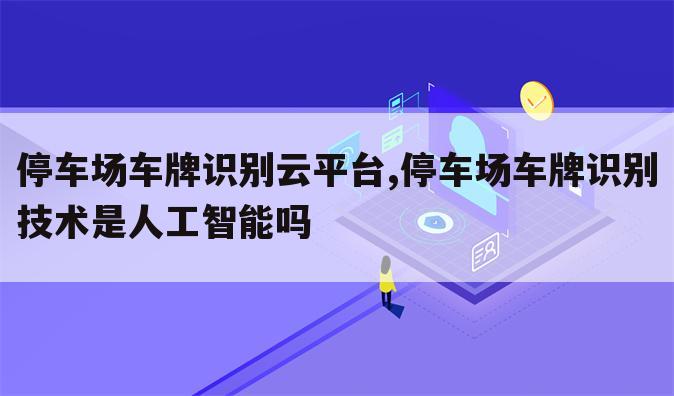 停车场车牌识别云平台,停车场车牌识别技术是人工智能吗