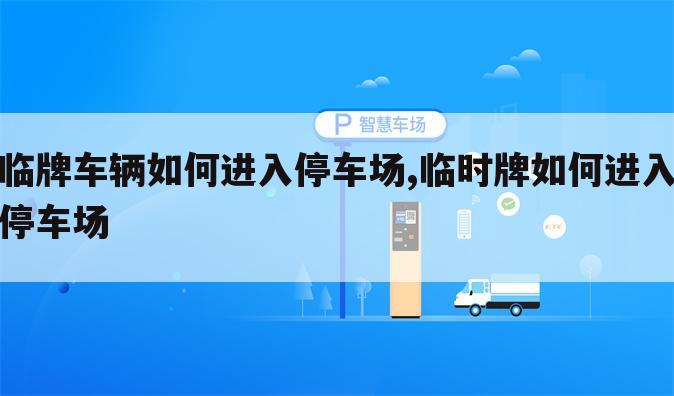 临牌车辆如何进入停车场,临时牌如何进入停车场