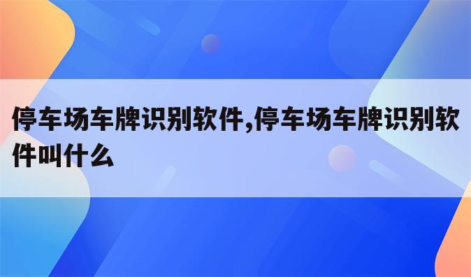 停车场车牌识别软件,停车场车牌识别软件叫什么