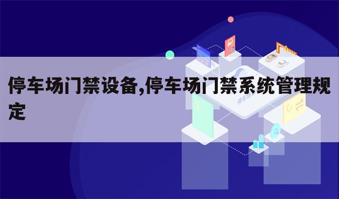 停车场门禁设备,停车场门禁系统管理规定